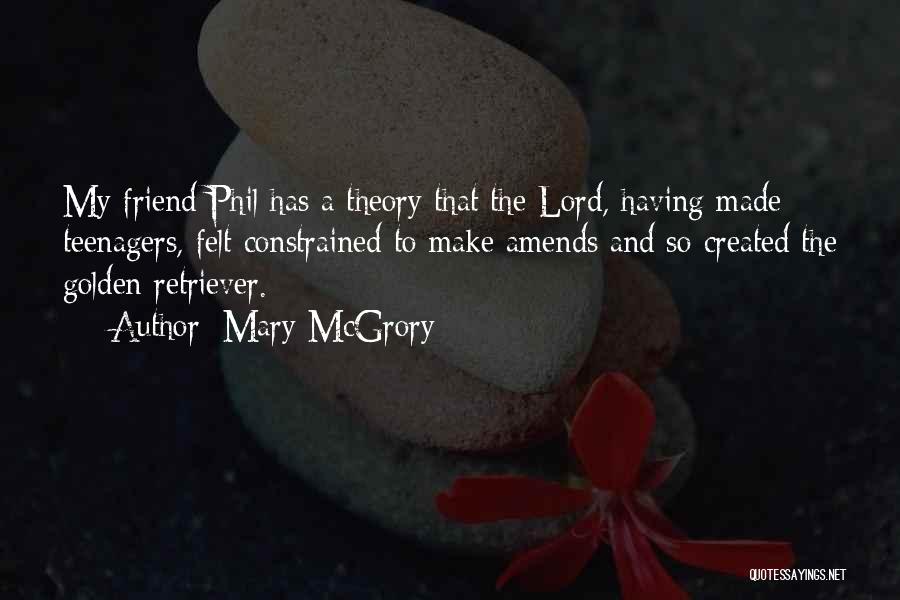 Mary McGrory Quotes: My Friend Phil Has A Theory That The Lord, Having Made Teenagers, Felt Constrained To Make Amends And So Created