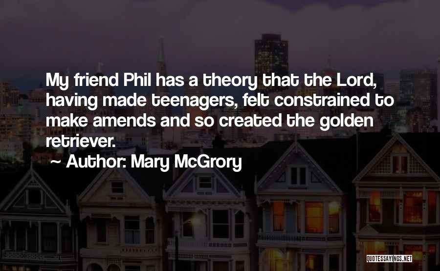 Mary McGrory Quotes: My Friend Phil Has A Theory That The Lord, Having Made Teenagers, Felt Constrained To Make Amends And So Created