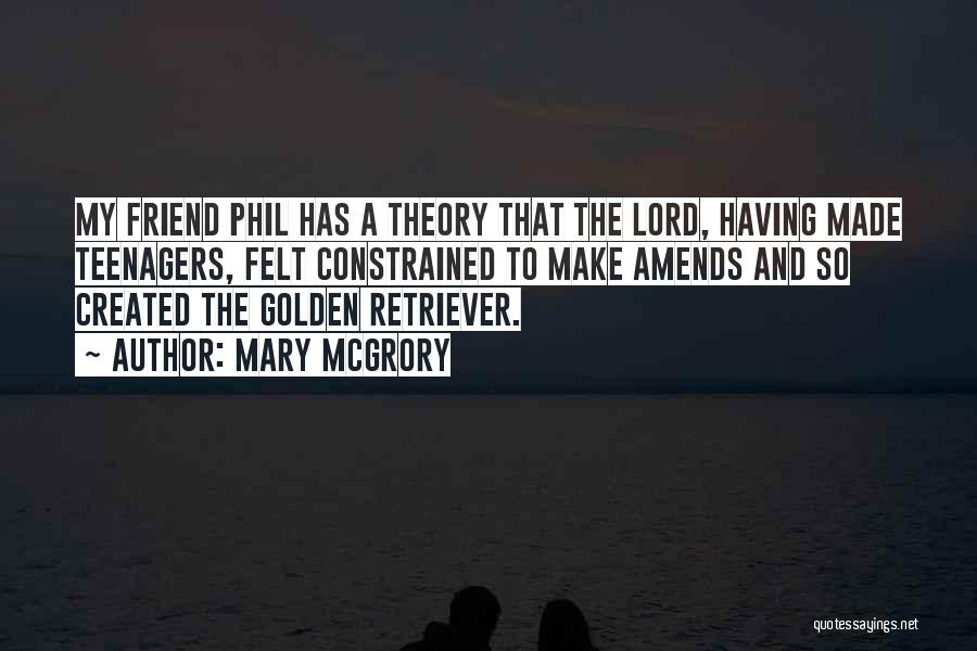 Mary McGrory Quotes: My Friend Phil Has A Theory That The Lord, Having Made Teenagers, Felt Constrained To Make Amends And So Created