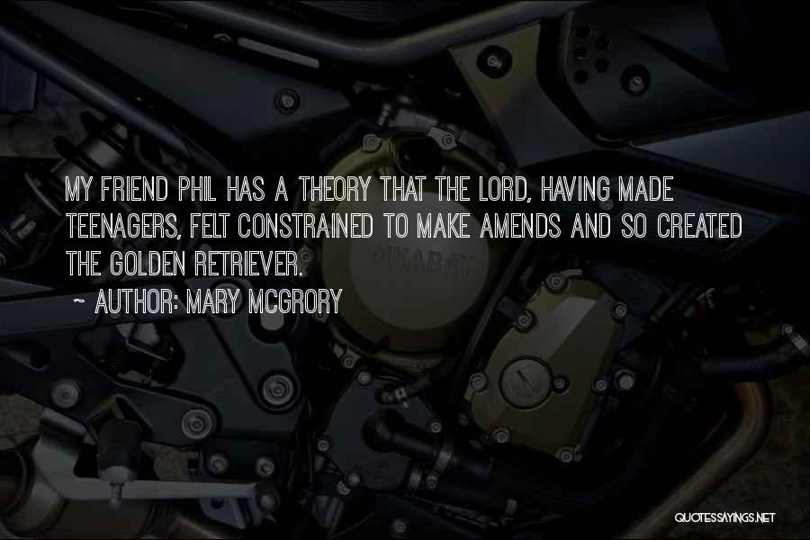 Mary McGrory Quotes: My Friend Phil Has A Theory That The Lord, Having Made Teenagers, Felt Constrained To Make Amends And So Created