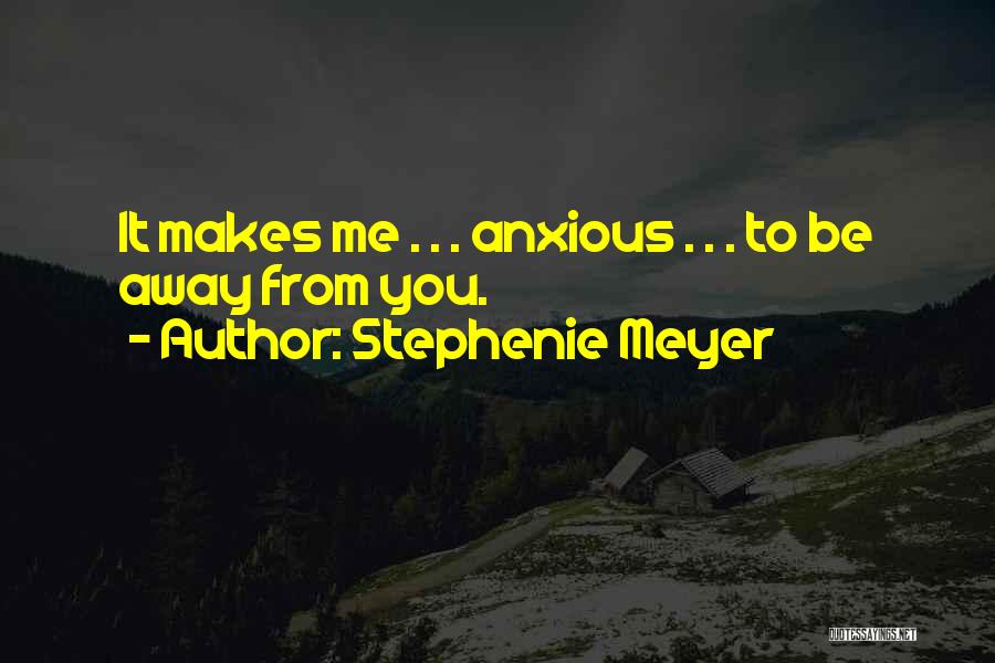 Stephenie Meyer Quotes: It Makes Me . . . Anxious . . . To Be Away From You.