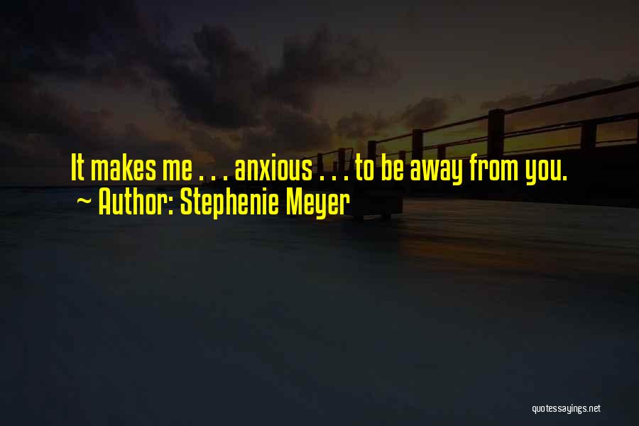 Stephenie Meyer Quotes: It Makes Me . . . Anxious . . . To Be Away From You.