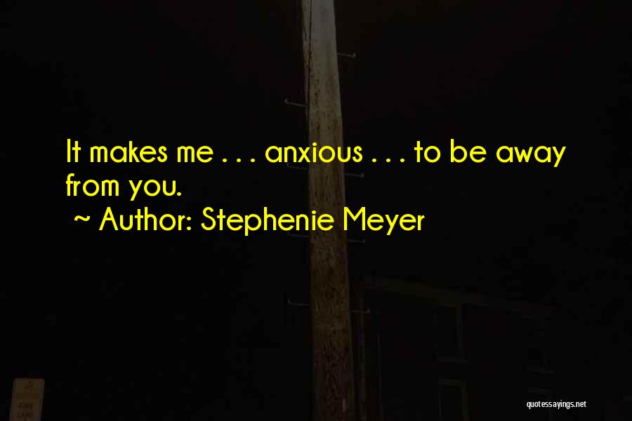 Stephenie Meyer Quotes: It Makes Me . . . Anxious . . . To Be Away From You.