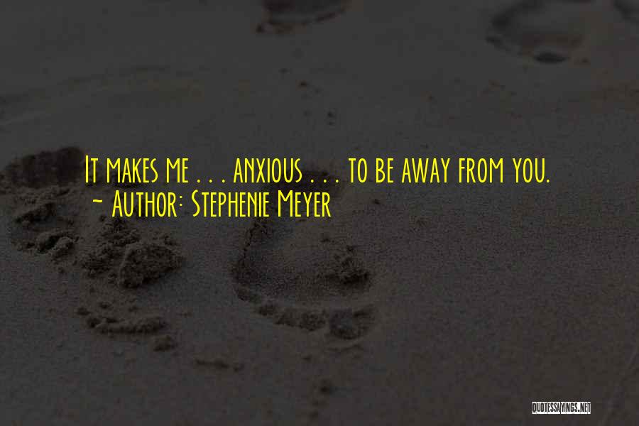 Stephenie Meyer Quotes: It Makes Me . . . Anxious . . . To Be Away From You.