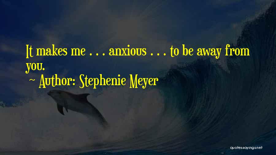 Stephenie Meyer Quotes: It Makes Me . . . Anxious . . . To Be Away From You.