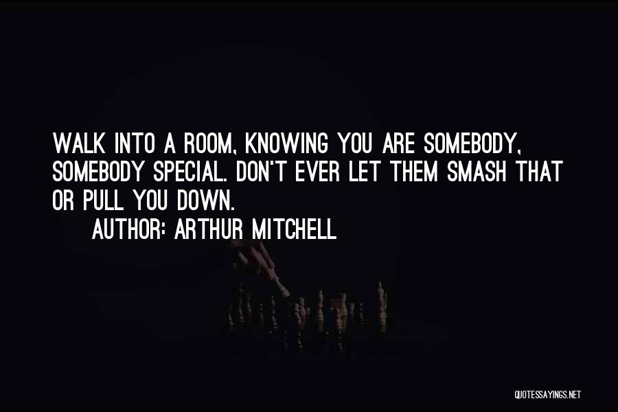 Arthur Mitchell Quotes: Walk Into A Room, Knowing You Are Somebody, Somebody Special. Don't Ever Let Them Smash That Or Pull You Down.