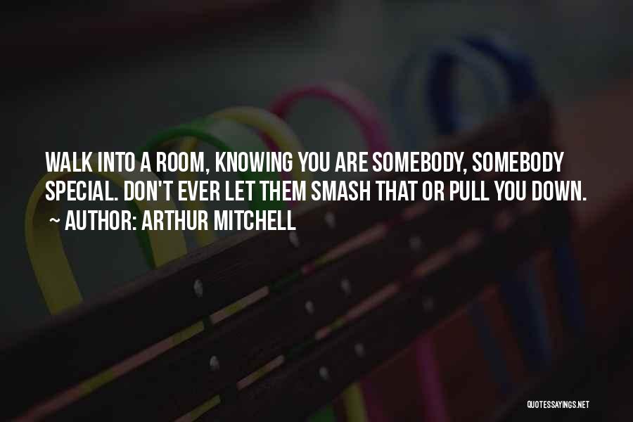 Arthur Mitchell Quotes: Walk Into A Room, Knowing You Are Somebody, Somebody Special. Don't Ever Let Them Smash That Or Pull You Down.