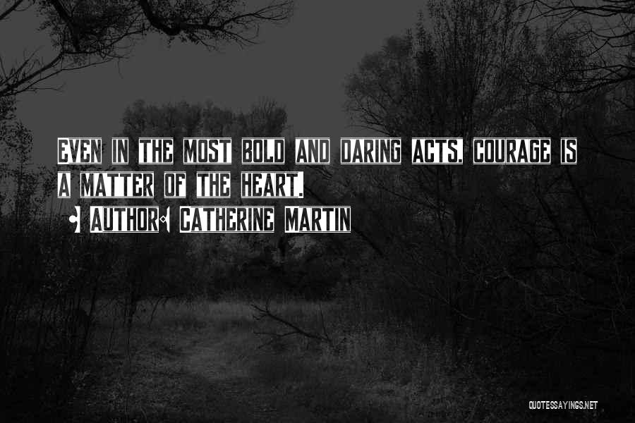 Catherine Martin Quotes: Even In The Most Bold And Daring Acts, Courage Is A Matter Of The Heart.