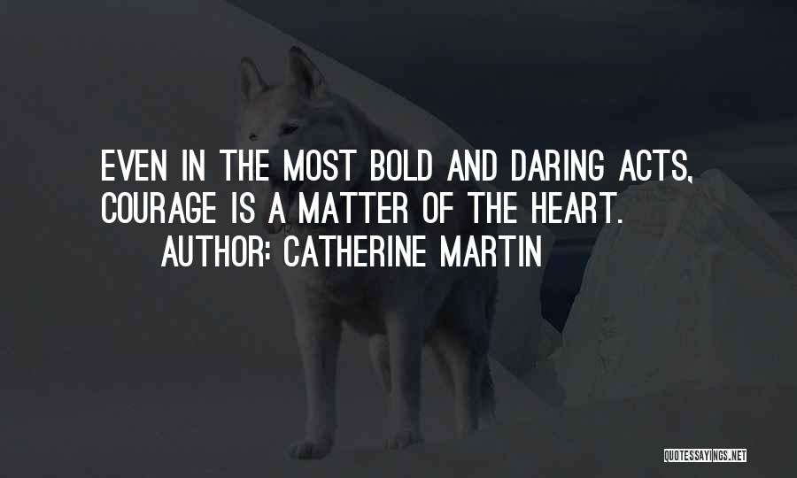 Catherine Martin Quotes: Even In The Most Bold And Daring Acts, Courage Is A Matter Of The Heart.