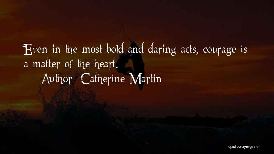 Catherine Martin Quotes: Even In The Most Bold And Daring Acts, Courage Is A Matter Of The Heart.