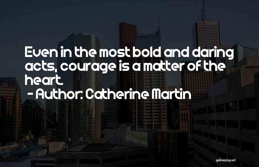 Catherine Martin Quotes: Even In The Most Bold And Daring Acts, Courage Is A Matter Of The Heart.