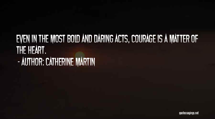 Catherine Martin Quotes: Even In The Most Bold And Daring Acts, Courage Is A Matter Of The Heart.