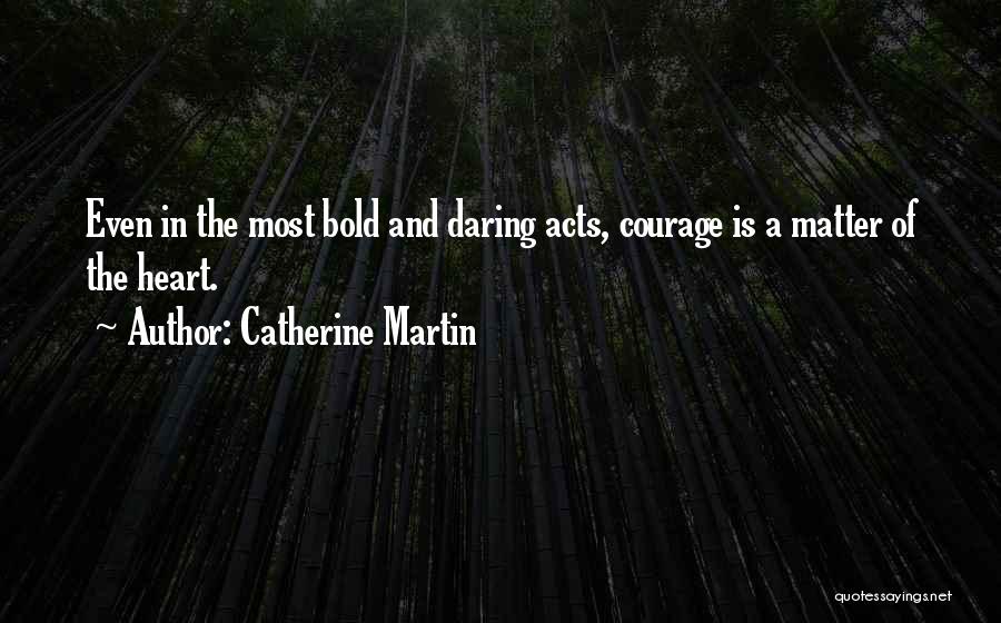 Catherine Martin Quotes: Even In The Most Bold And Daring Acts, Courage Is A Matter Of The Heart.