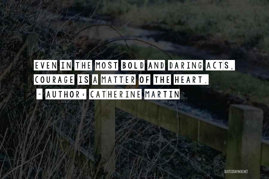 Catherine Martin Quotes: Even In The Most Bold And Daring Acts, Courage Is A Matter Of The Heart.