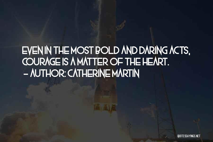 Catherine Martin Quotes: Even In The Most Bold And Daring Acts, Courage Is A Matter Of The Heart.