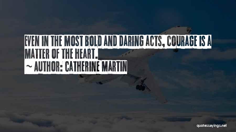 Catherine Martin Quotes: Even In The Most Bold And Daring Acts, Courage Is A Matter Of The Heart.