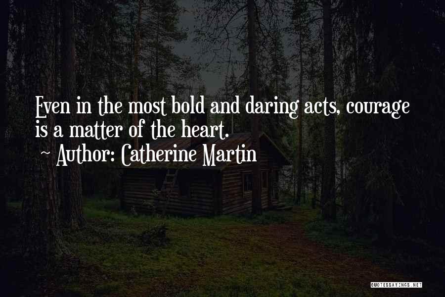 Catherine Martin Quotes: Even In The Most Bold And Daring Acts, Courage Is A Matter Of The Heart.