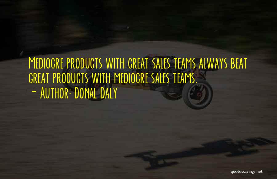Donal Daly Quotes: Mediocre Products With Great Sales Teams Always Beat Great Products With Mediocre Sales Teams.