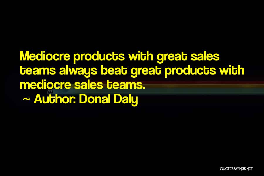 Donal Daly Quotes: Mediocre Products With Great Sales Teams Always Beat Great Products With Mediocre Sales Teams.