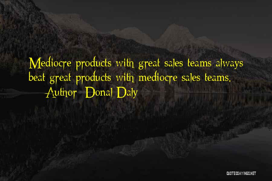 Donal Daly Quotes: Mediocre Products With Great Sales Teams Always Beat Great Products With Mediocre Sales Teams.