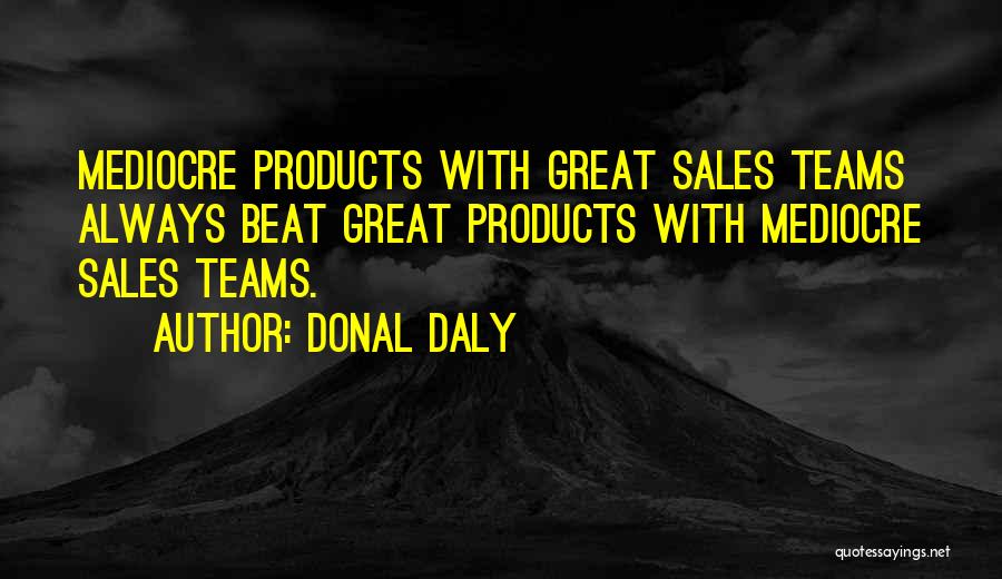 Donal Daly Quotes: Mediocre Products With Great Sales Teams Always Beat Great Products With Mediocre Sales Teams.