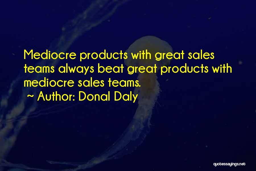 Donal Daly Quotes: Mediocre Products With Great Sales Teams Always Beat Great Products With Mediocre Sales Teams.
