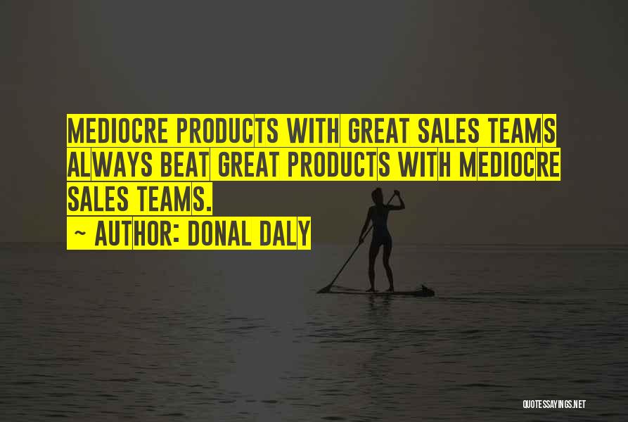 Donal Daly Quotes: Mediocre Products With Great Sales Teams Always Beat Great Products With Mediocre Sales Teams.