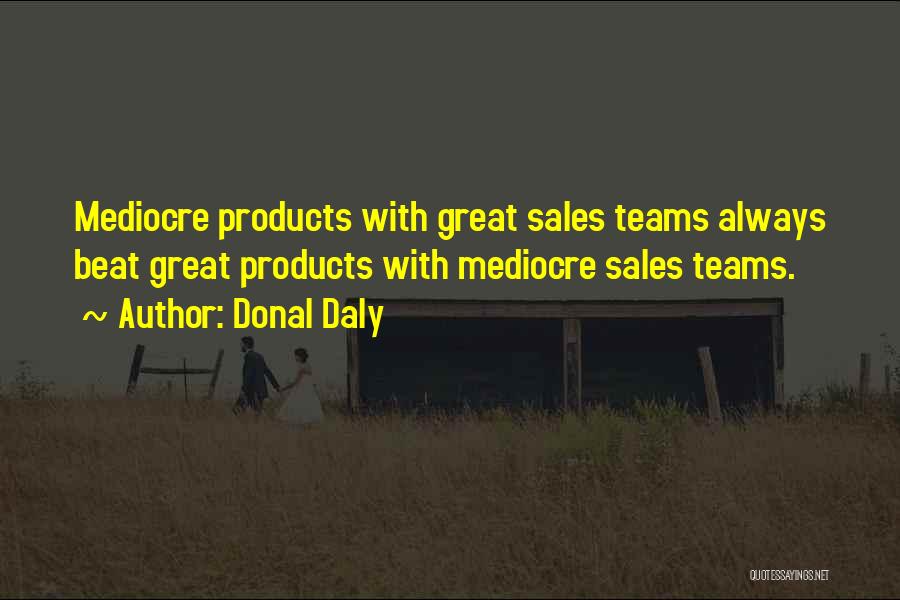 Donal Daly Quotes: Mediocre Products With Great Sales Teams Always Beat Great Products With Mediocre Sales Teams.