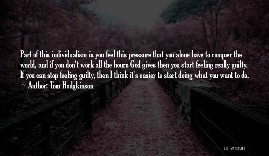 Tom Hodgkinson Quotes: Part Of This Individualism Is You Feel This Pressure That You Alone Have To Conquer The World, And If You