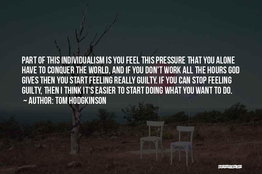 Tom Hodgkinson Quotes: Part Of This Individualism Is You Feel This Pressure That You Alone Have To Conquer The World, And If You