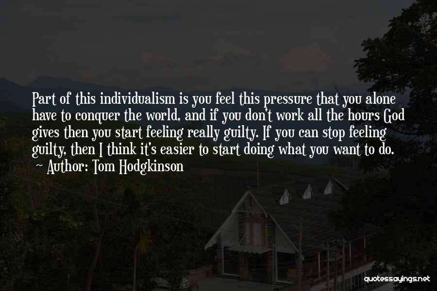 Tom Hodgkinson Quotes: Part Of This Individualism Is You Feel This Pressure That You Alone Have To Conquer The World, And If You