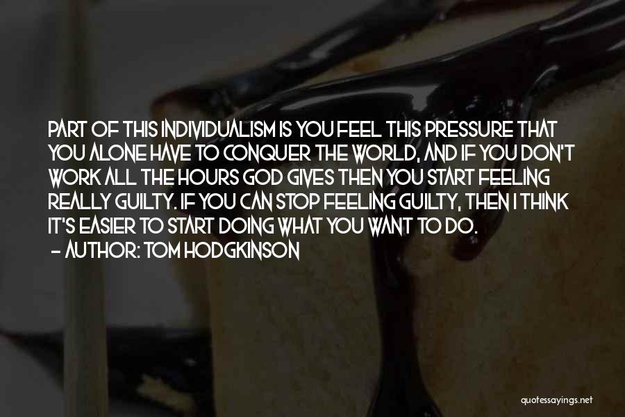 Tom Hodgkinson Quotes: Part Of This Individualism Is You Feel This Pressure That You Alone Have To Conquer The World, And If You