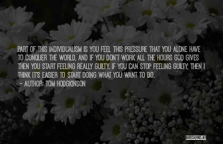 Tom Hodgkinson Quotes: Part Of This Individualism Is You Feel This Pressure That You Alone Have To Conquer The World, And If You