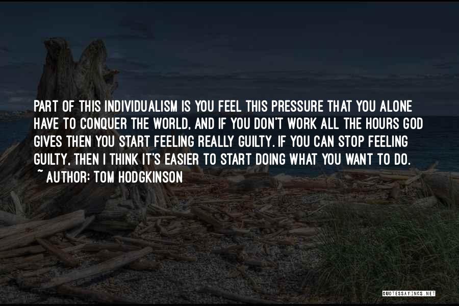 Tom Hodgkinson Quotes: Part Of This Individualism Is You Feel This Pressure That You Alone Have To Conquer The World, And If You