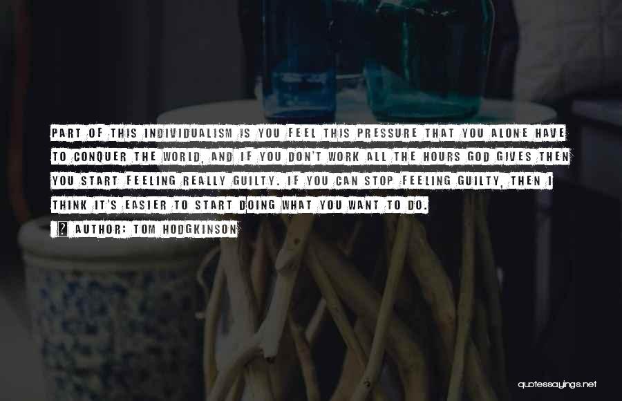 Tom Hodgkinson Quotes: Part Of This Individualism Is You Feel This Pressure That You Alone Have To Conquer The World, And If You