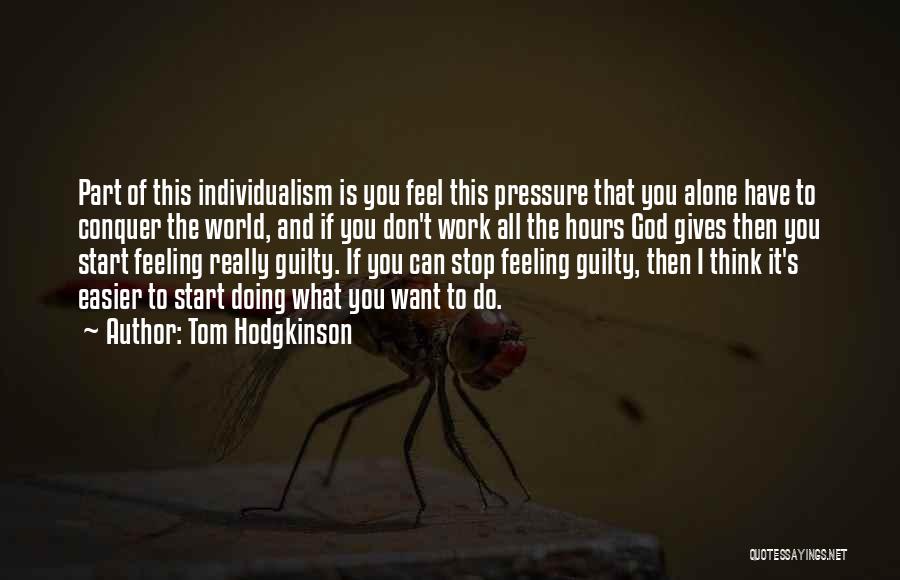 Tom Hodgkinson Quotes: Part Of This Individualism Is You Feel This Pressure That You Alone Have To Conquer The World, And If You