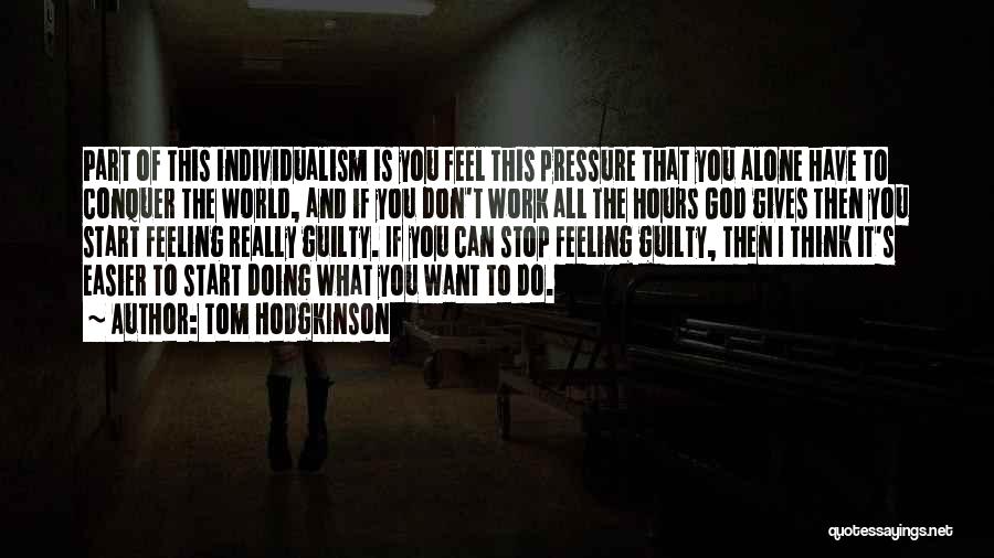 Tom Hodgkinson Quotes: Part Of This Individualism Is You Feel This Pressure That You Alone Have To Conquer The World, And If You