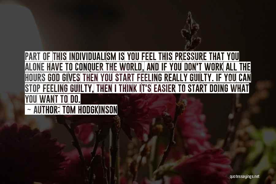 Tom Hodgkinson Quotes: Part Of This Individualism Is You Feel This Pressure That You Alone Have To Conquer The World, And If You