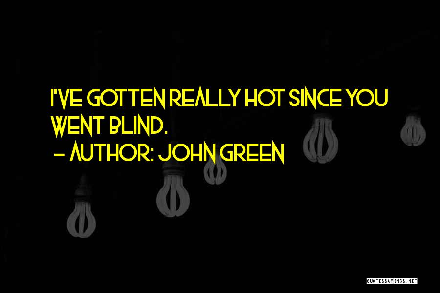 John Green Quotes: I've Gotten Really Hot Since You Went Blind.