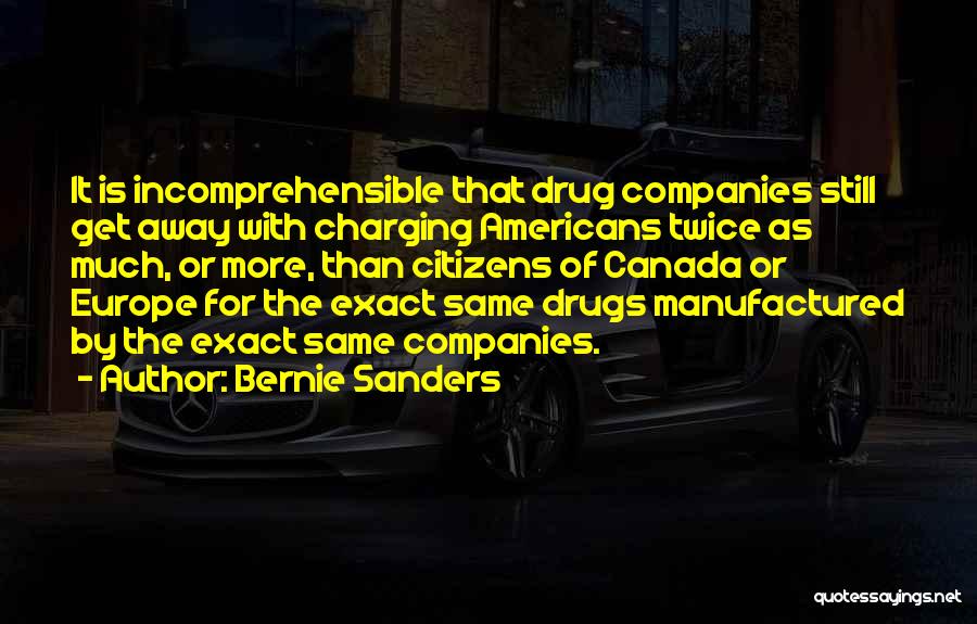 Bernie Sanders Quotes: It Is Incomprehensible That Drug Companies Still Get Away With Charging Americans Twice As Much, Or More, Than Citizens Of