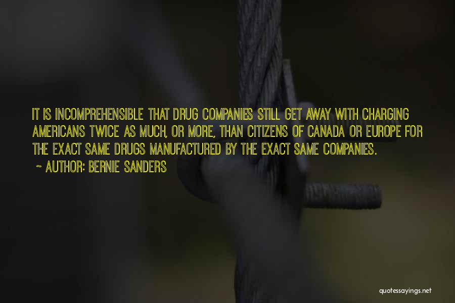 Bernie Sanders Quotes: It Is Incomprehensible That Drug Companies Still Get Away With Charging Americans Twice As Much, Or More, Than Citizens Of
