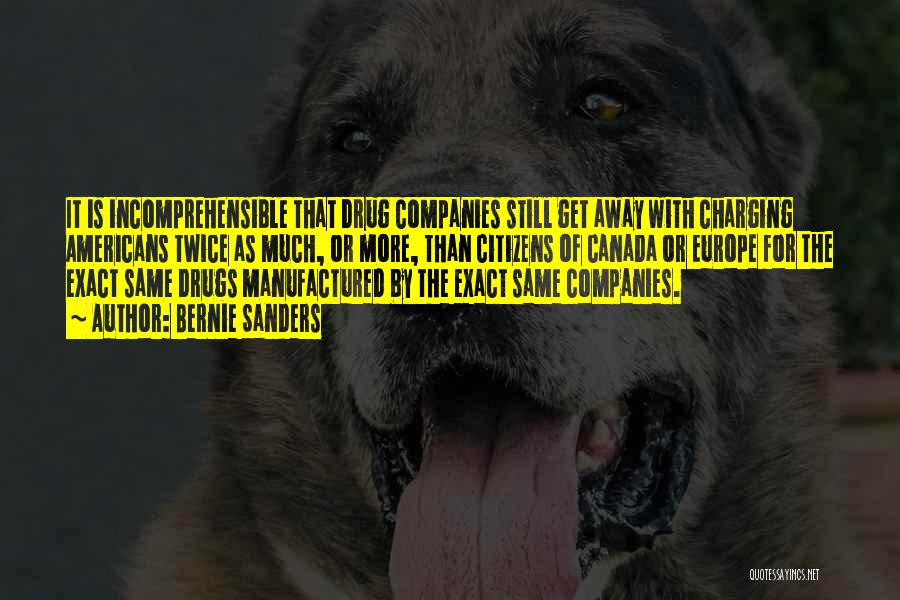 Bernie Sanders Quotes: It Is Incomprehensible That Drug Companies Still Get Away With Charging Americans Twice As Much, Or More, Than Citizens Of