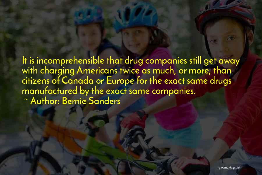 Bernie Sanders Quotes: It Is Incomprehensible That Drug Companies Still Get Away With Charging Americans Twice As Much, Or More, Than Citizens Of