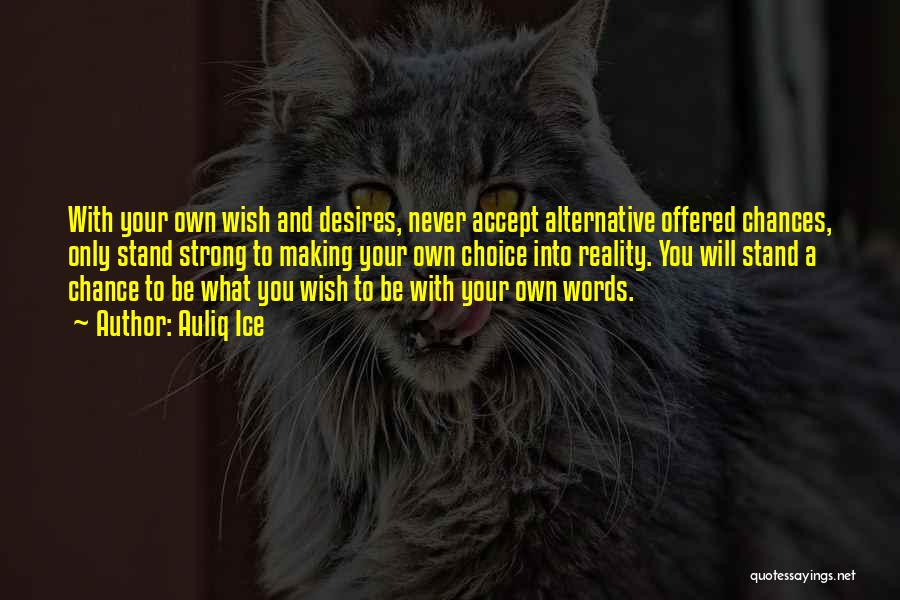 Auliq Ice Quotes: With Your Own Wish And Desires, Never Accept Alternative Offered Chances, Only Stand Strong To Making Your Own Choice Into