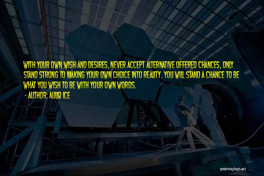Auliq Ice Quotes: With Your Own Wish And Desires, Never Accept Alternative Offered Chances, Only Stand Strong To Making Your Own Choice Into