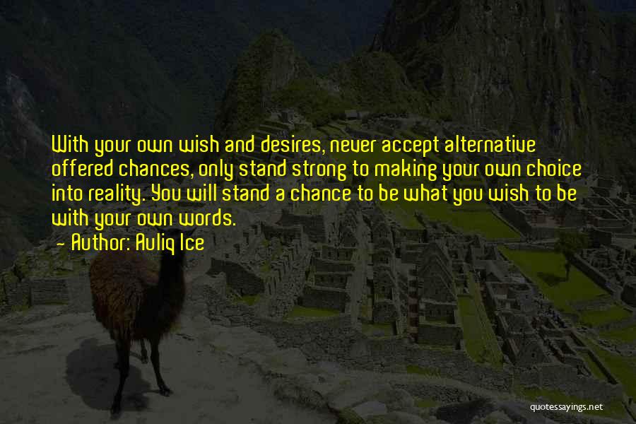 Auliq Ice Quotes: With Your Own Wish And Desires, Never Accept Alternative Offered Chances, Only Stand Strong To Making Your Own Choice Into