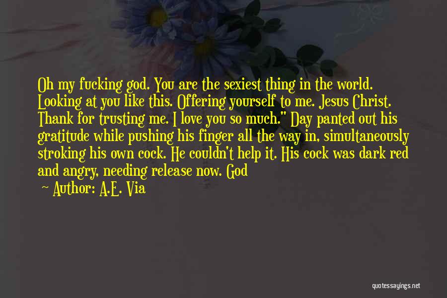 A.E. Via Quotes: Oh My Fucking God. You Are The Sexiest Thing In The World. Looking At You Like This. Offering Yourself To