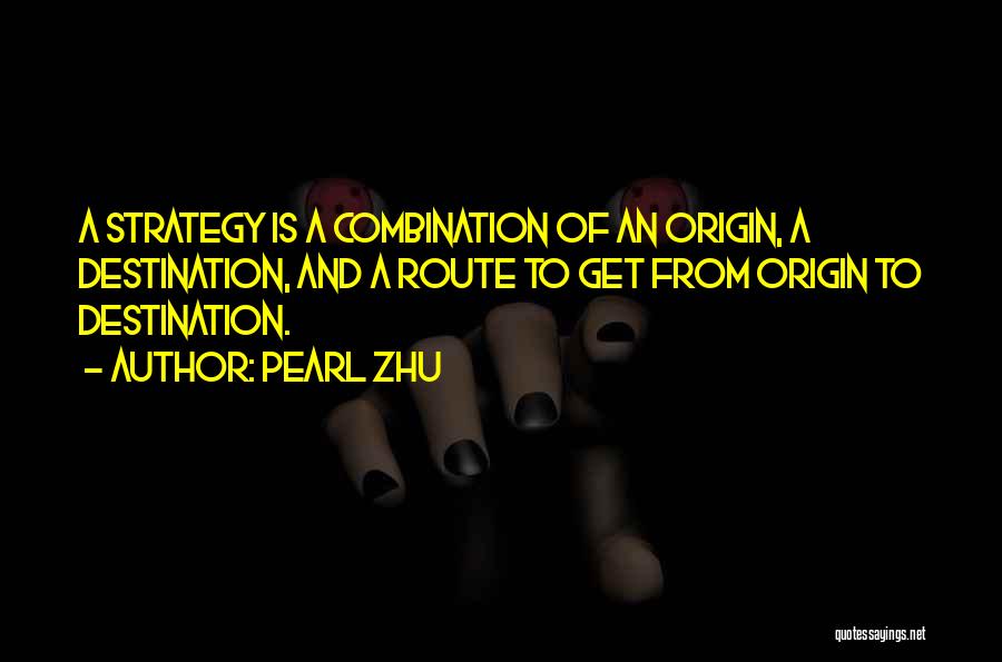 Pearl Zhu Quotes: A Strategy Is A Combination Of An Origin, A Destination, And A Route To Get From Origin To Destination.