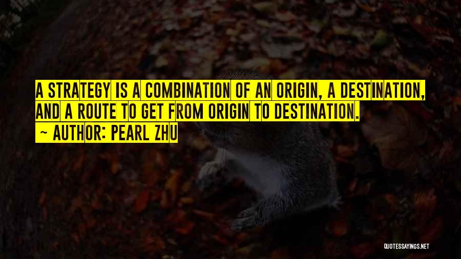 Pearl Zhu Quotes: A Strategy Is A Combination Of An Origin, A Destination, And A Route To Get From Origin To Destination.