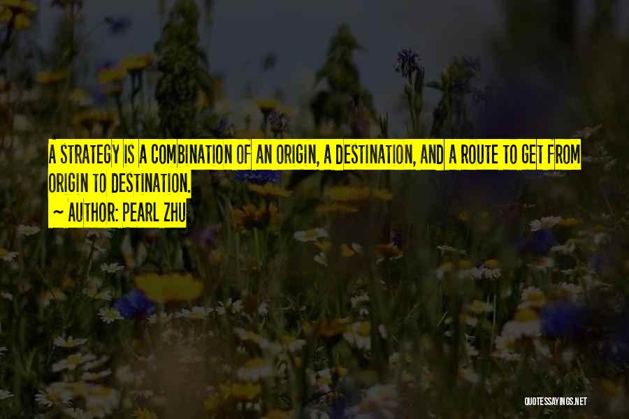 Pearl Zhu Quotes: A Strategy Is A Combination Of An Origin, A Destination, And A Route To Get From Origin To Destination.